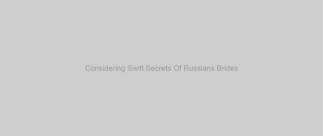 Considering Swift Secrets Of Russians Brides